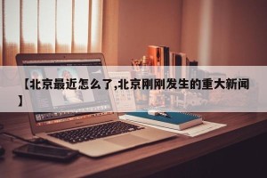 【北京最近怎么了,北京刚刚发生的重大新闻】