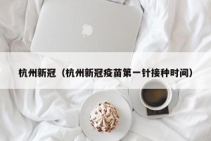杭州新冠（杭州新冠疫苗第一针接种时间）