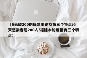 【6天破200例福建本轮疫情三个特点/6天感染者超200人!福建本轮疫情有三个特点】