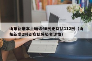山东新增本土确诊66例无症状112例（山东新增2例无症状感染者详情）