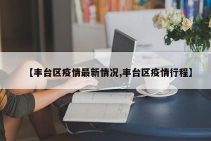 【丰台区疫情最新情况,丰台区疫情行程】