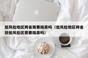 低风险地区跨省需要隔离吗（低风险地区跨省到低风险区需要隔离吗）