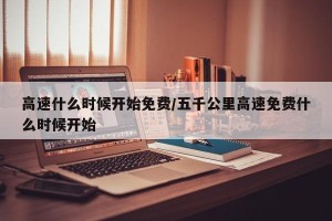 高速什么时候开始免费/五千公里高速免费什么时候开始