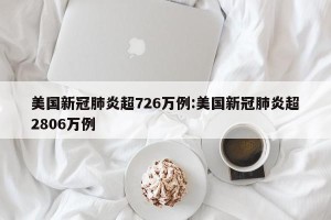 美国新冠肺炎超726万例:美国新冠肺炎超2806万例