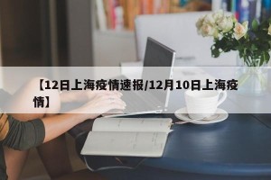 【12日上海疫情速报/12月10日上海疫情】