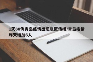 1天88例青岛疫情出现隐匿传播/青岛疫情昨天增加6人