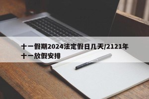 十一假期2024法定假日几天/2121年十一放假安排