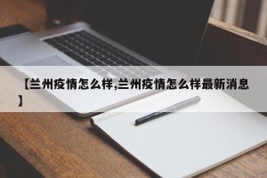 【兰州疫情怎么样,兰州疫情怎么样最新消息】