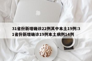 31省份新增确诊22例其中本土19例:31省份新增确诊19例本土病例14例