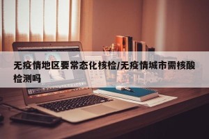 无疫情地区要常态化核检/无疫情城市需核酸检测吗