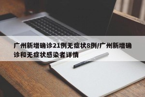 广州新增确诊21例无症状8例/广州新增确诊和无症状感染者详情