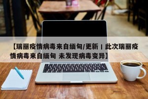 【瑞丽疫情病毒来自缅甸/更新丨此次瑞丽疫情病毒来自缅甸 未发现病毒变异】