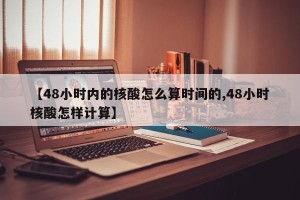 【48小时内的核酸怎么算时间的,48小时核酸怎样计算】