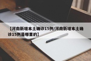 【河南新增本土确诊15例/河南新增本土确诊15例是哪里的】