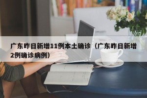 广东昨日新增11例本土确诊（广东昨日新增2例确诊病例）