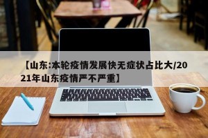 【山东:本轮疫情发展快无症状占比大/2021年山东疫情严不严重】