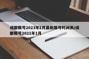 成都限号2023年1月最新限号时间表/成都限号2021年1月