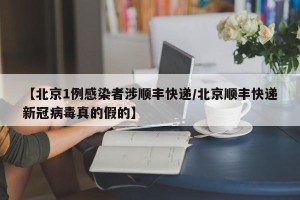【北京1例感染者涉顺丰快递/北京顺丰快递新冠病毒真的假的】