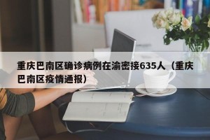 重庆巴南区确诊病例在渝密接635人（重庆巴南区疫情通报）