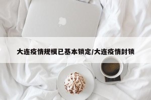 大连疫情规模已基本锁定/大连疫情封锁