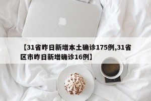 【31省昨日新增本土确诊175例,31省区市昨日新增确诊16例】