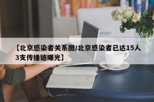 【北京感染者关系图/北京感染者已达15人 3支传播链曝光】