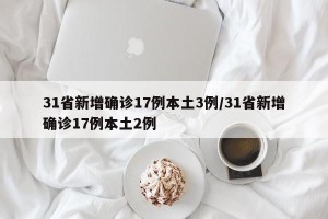 31省新增确诊17例本土3例/31省新增确诊17例本土2例