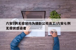 六安7例无症状均为摄影公司员工/六安七例无症状感染者