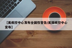 【美疾控中心发布全国性警告/美国疾控中心宣布】