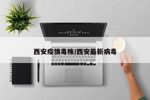 西安疫情毒株/西安最新病毒