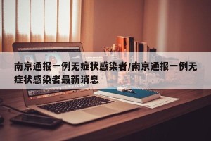 南京通报一例无症状感染者/南京通报一例无症状感染者最新消息