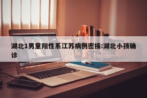 湖北1男童阳性系江苏病例密接:湖北小孩确诊