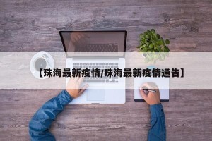 【珠海最新疫情/珠海最新疫情通告】