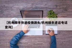 【杭州顺丰快递疫情源头/杭州顺丰速运电话查询】