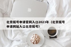 北京摇号申请官网入口2023年（北京摇号申请网站入口北京摇号）